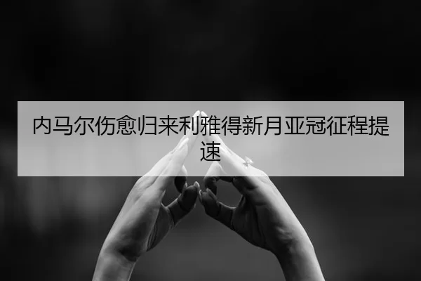 内马尔伤愈归来利雅得新月亚冠征程提速