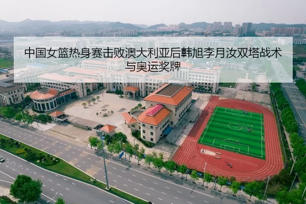 中国女篮热身赛击败澳大利亚后韩旭李月汝双塔战术与奥运奖牌